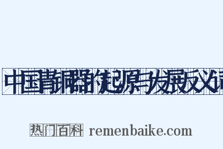 中国青铜器的起源与发展反义词是什么意思的图片